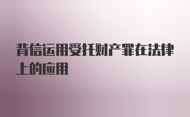 背信运用受托财产罪在法律上的应用