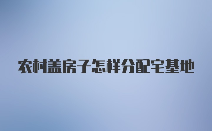 农村盖房子怎样分配宅基地