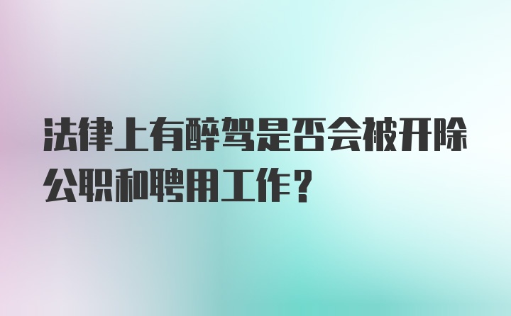 法律上有醉驾是否会被开除公职和聘用工作？