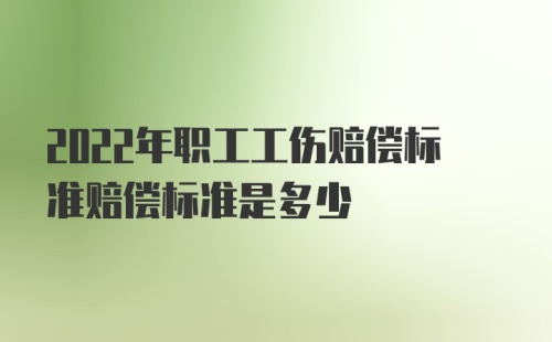 2022年职工工伤赔偿标准赔偿标准是多少