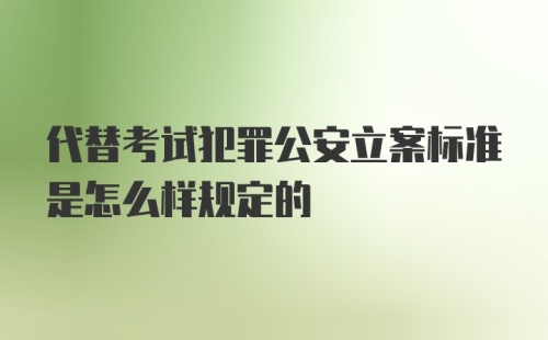 代替考试犯罪公安立案标准是怎么样规定的