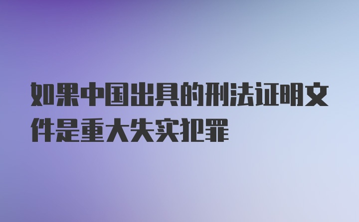 如果中国出具的刑法证明文件是重大失实犯罪