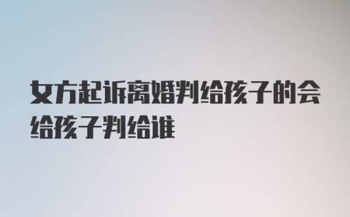 女方起诉离婚判给孩子的会给孩子判给谁