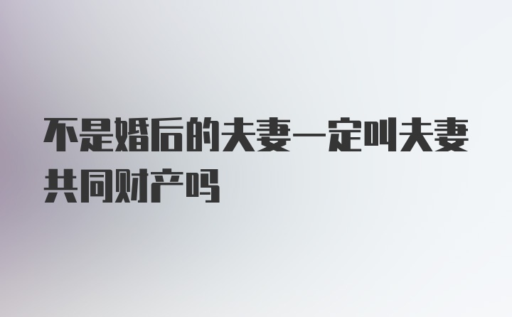 不是婚后的夫妻一定叫夫妻共同财产吗