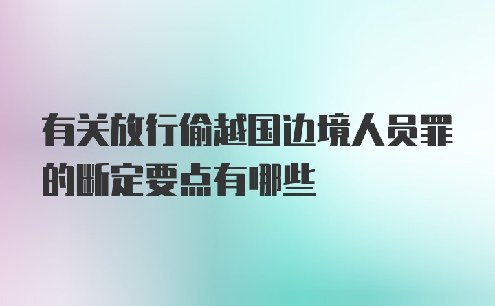 有关放行偷越国边境人员罪的断定要点有哪些