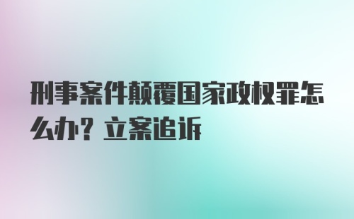 刑事案件颠覆国家政权罪怎么办？立案追诉