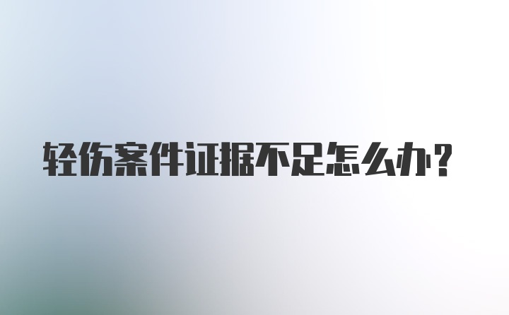 轻伤案件证据不足怎么办?