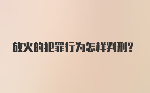 放火的犯罪行为怎样判刑？