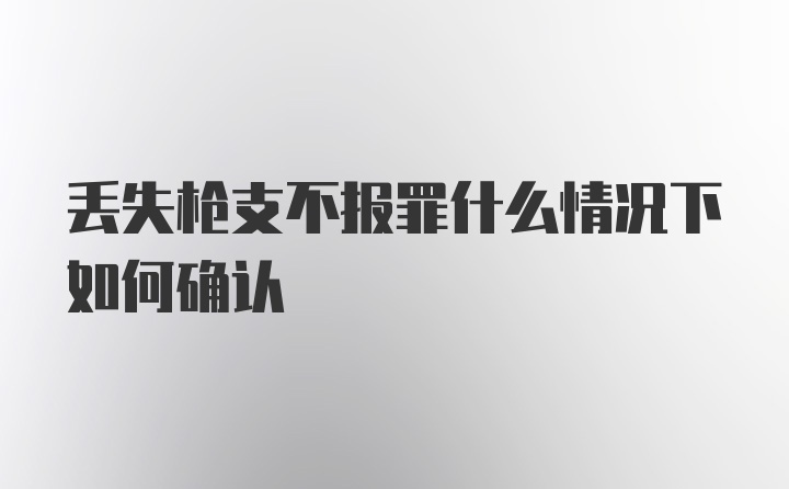 丢失枪支不报罪什么情况下如何确认