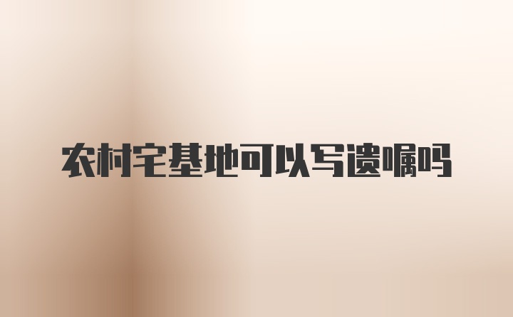 农村宅基地可以写遗嘱吗