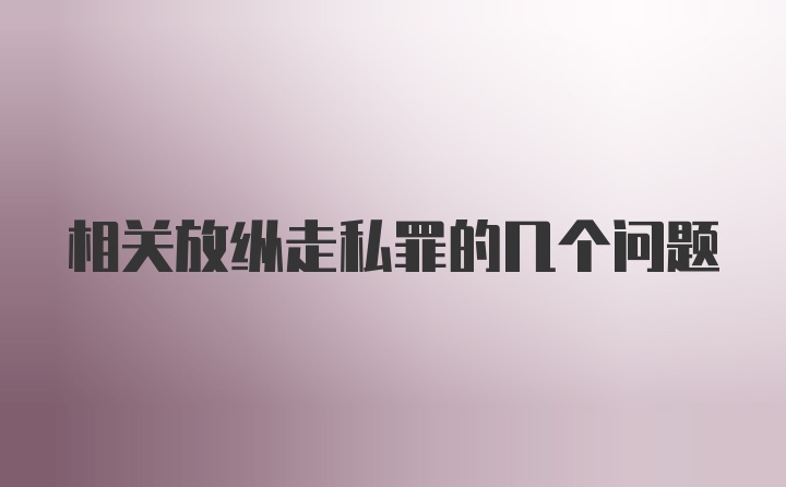 相关放纵走私罪的几个问题