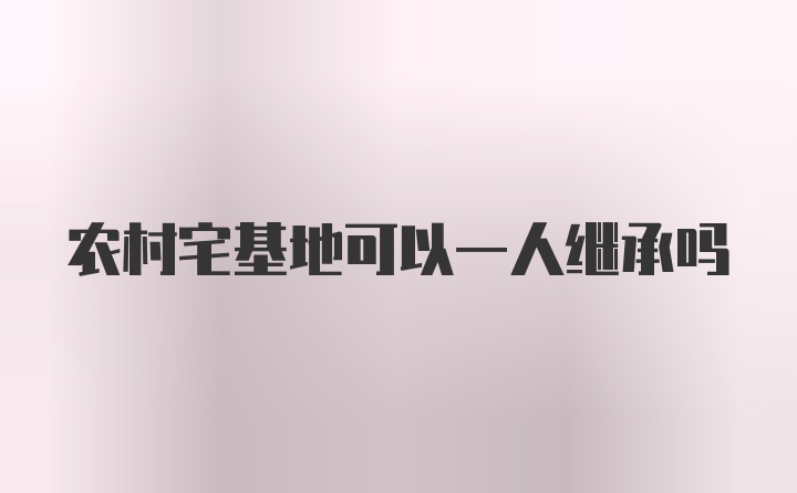 农村宅基地可以一人继承吗