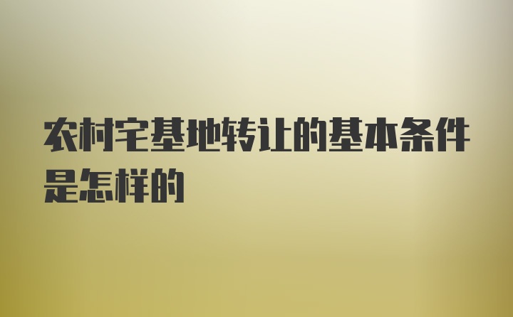 农村宅基地转让的基本条件是怎样的