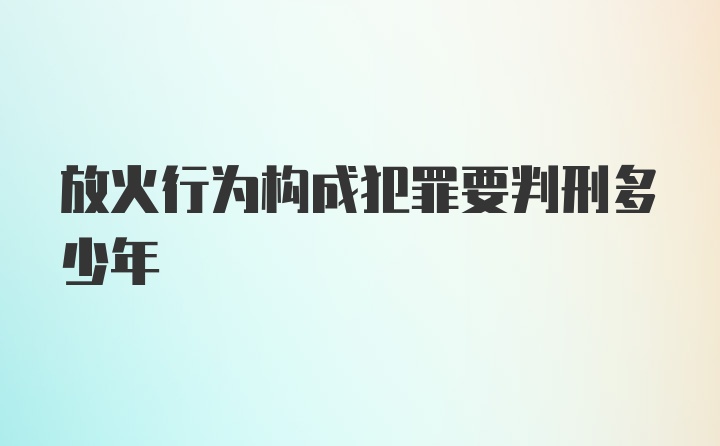 放火行为构成犯罪要判刑多少年