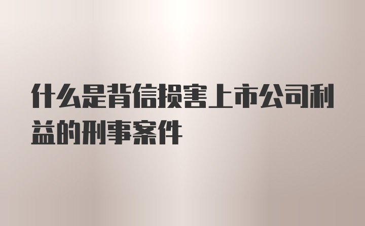 什么是背信损害上市公司利益的刑事案件