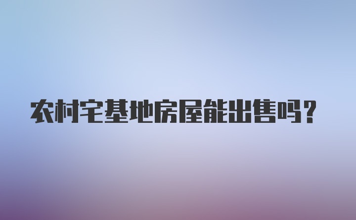 农村宅基地房屋能出售吗？