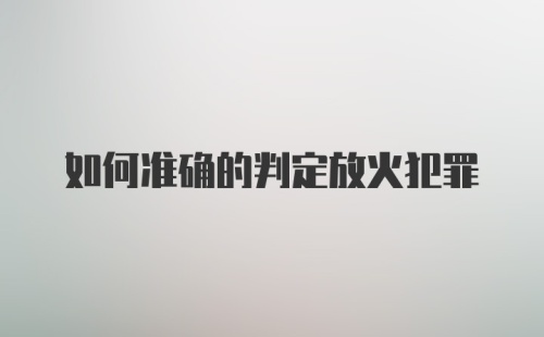 如何准确的判定放火犯罪
