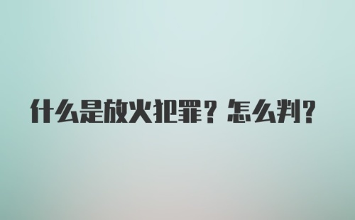 什么是放火犯罪？怎么判？