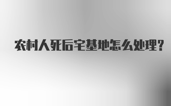 农村人死后宅基地怎么处理？