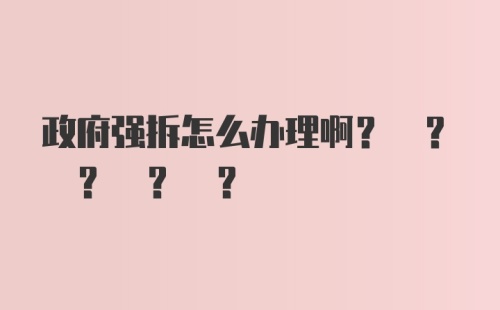 政府强拆怎么办理啊? ? ? ? ?