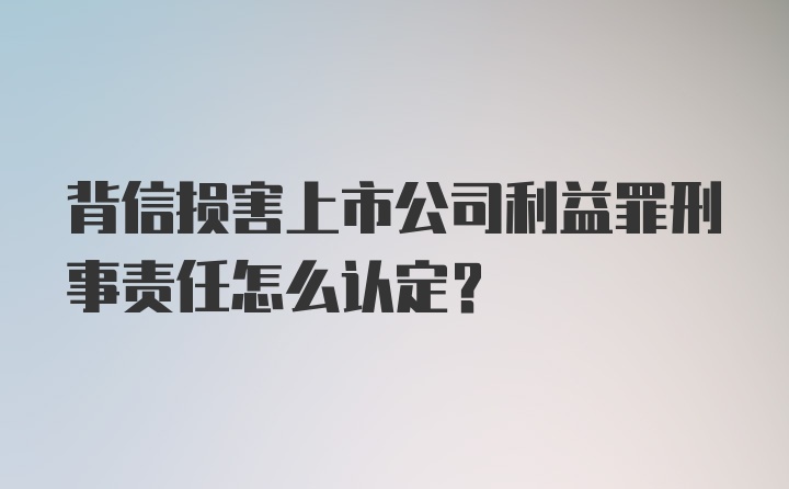 背信损害上市公司利益罪刑事责任怎么认定?