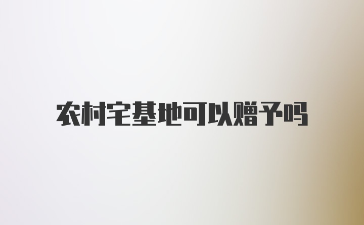 农村宅基地可以赠予吗