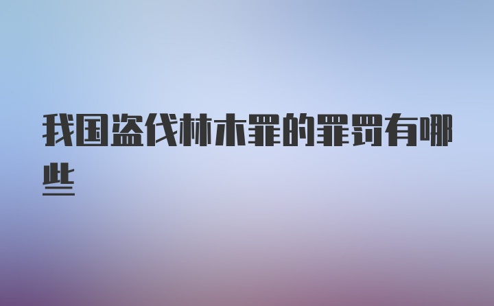 我国盗伐林木罪的罪罚有哪些