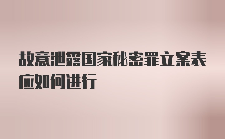 故意泄露国家秘密罪立案表应如何进行