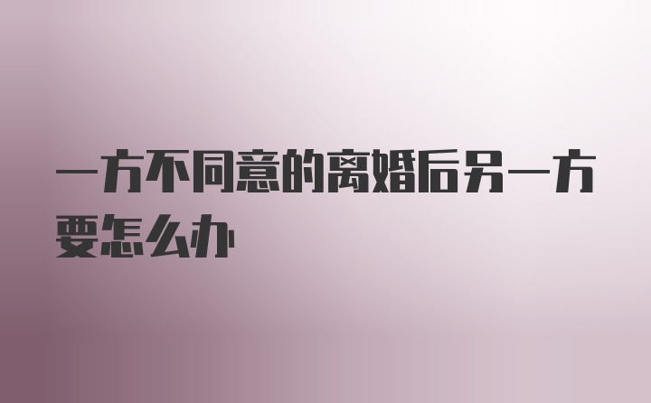 一方不同意的离婚后另一方要怎么办