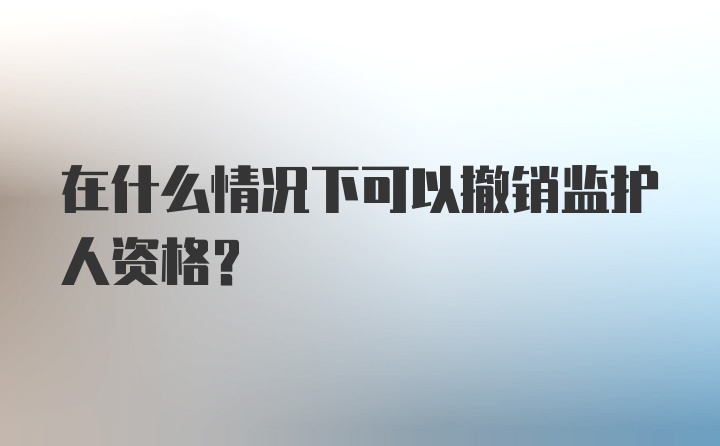 在什么情况下可以撤销监护人资格?