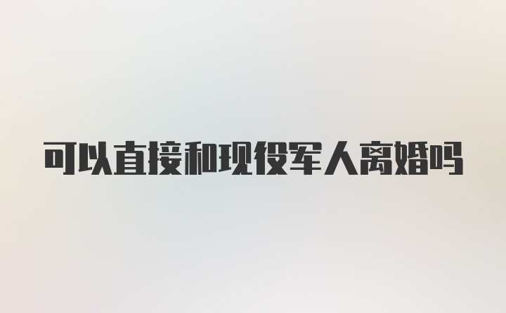 可以直接和现役军人离婚吗