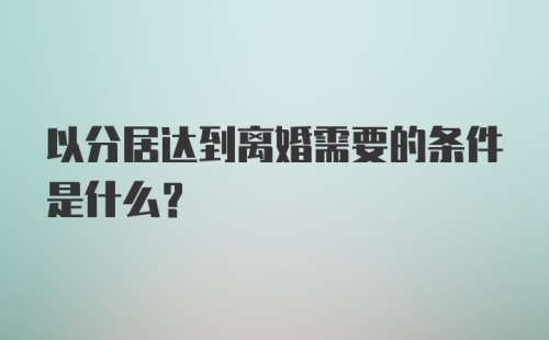 以分居达到离婚需要的条件是什么？