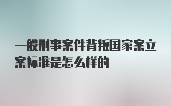 一般刑事案件背叛国家案立案标准是怎么样的