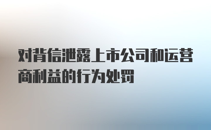 对背信泄露上市公司和运营商利益的行为处罚