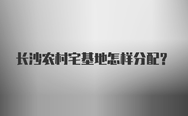 长沙农村宅基地怎样分配？