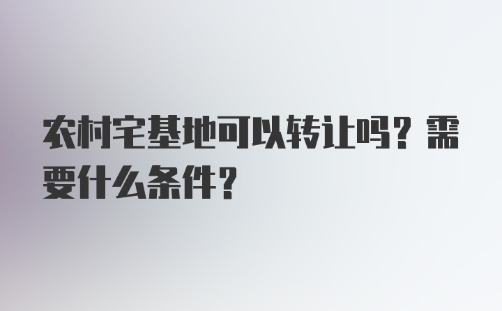 农村宅基地可以转让吗？需要什么条件？