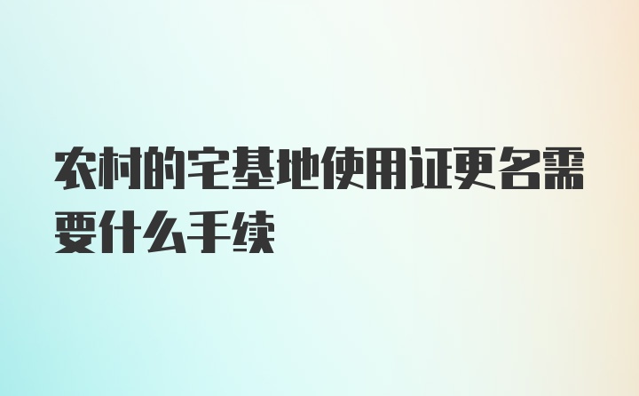 农村的宅基地使用证更名需要什么手续