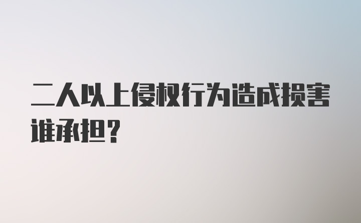 二人以上侵权行为造成损害谁承担？