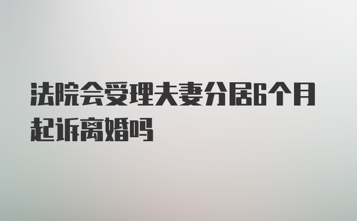 法院会受理夫妻分居6个月起诉离婚吗