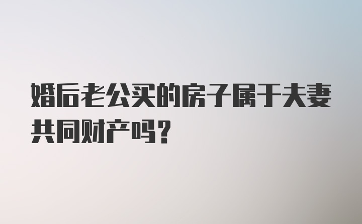 婚后老公买的房子属于夫妻共同财产吗？