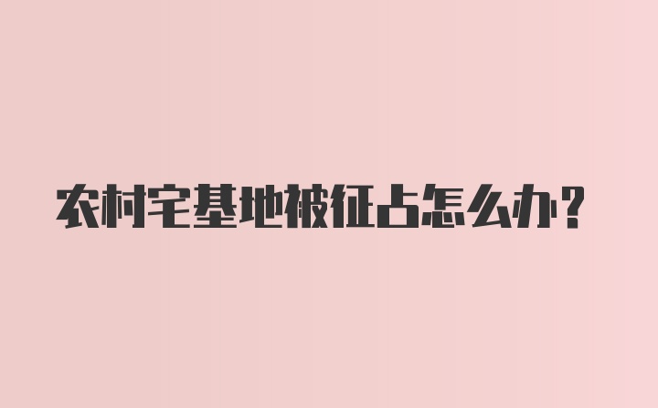 农村宅基地被征占怎么办？