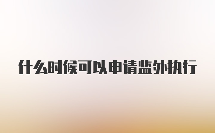 什么时候可以申请监外执行