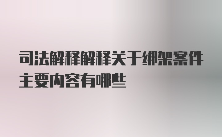 司法解释解释关于绑架案件主要内容有哪些