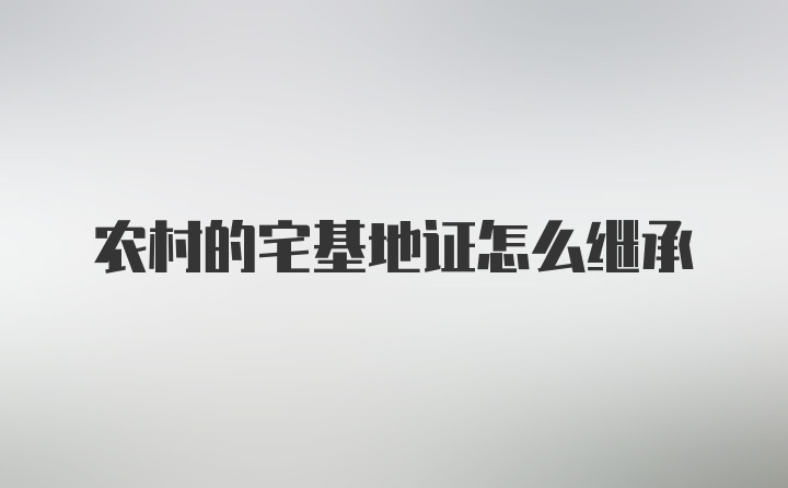 农村的宅基地证怎么继承