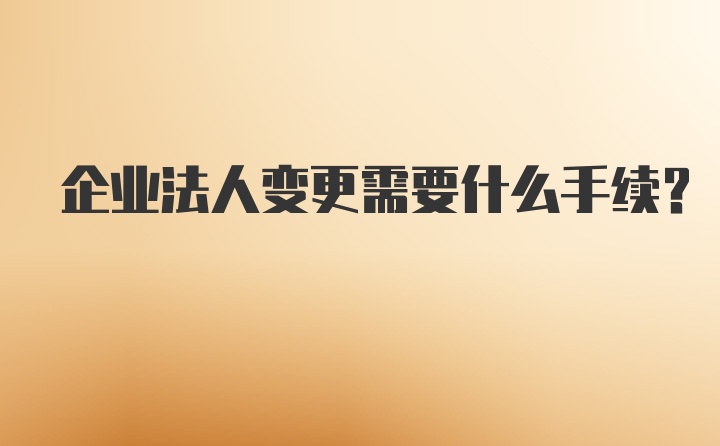 企业法人变更需要什么手续？