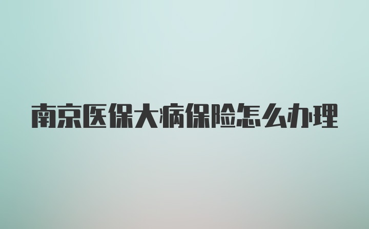 南京医保大病保险怎么办理