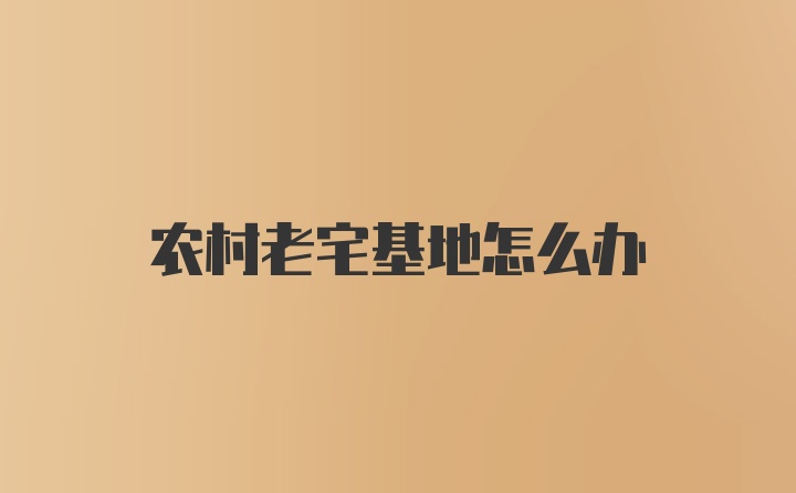 农村老宅基地怎么办