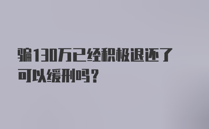 骗130万已经积极退还了可以缓刑吗？