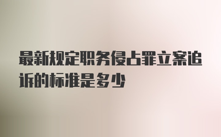 最新规定职务侵占罪立案追诉的标准是多少