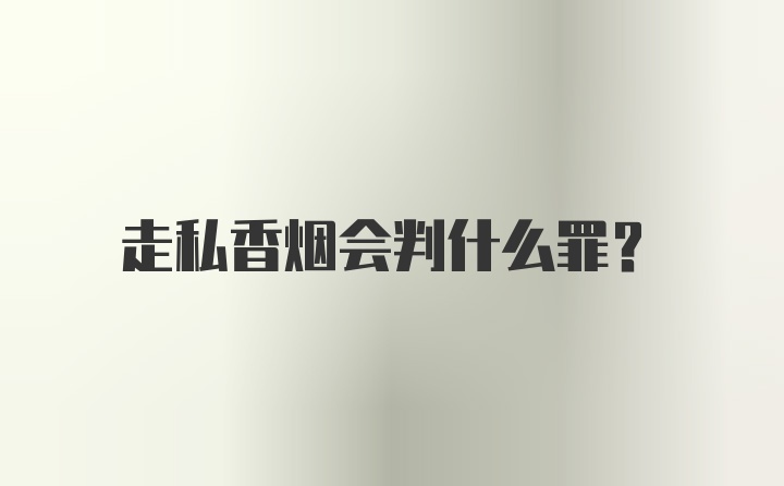 走私香烟会判什么罪？